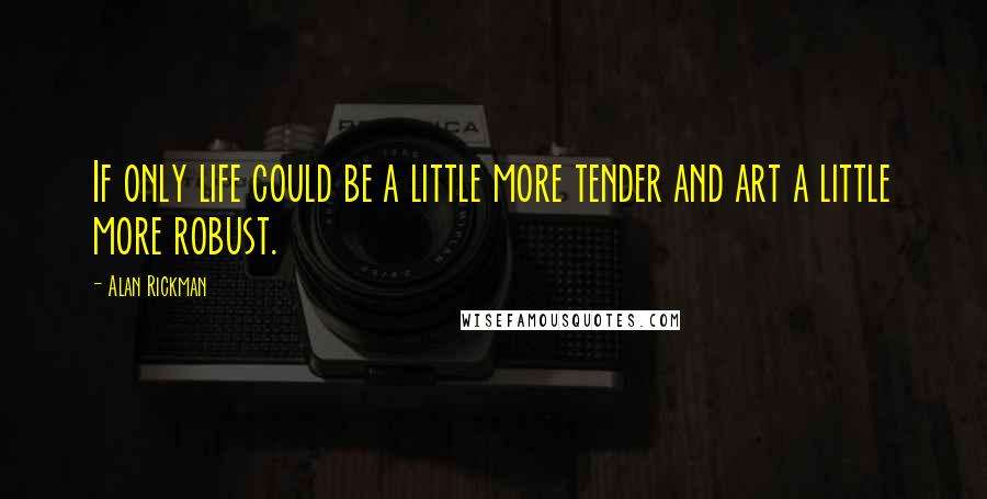 Alan Rickman Quotes: If only life could be a little more tender and art a little more robust.