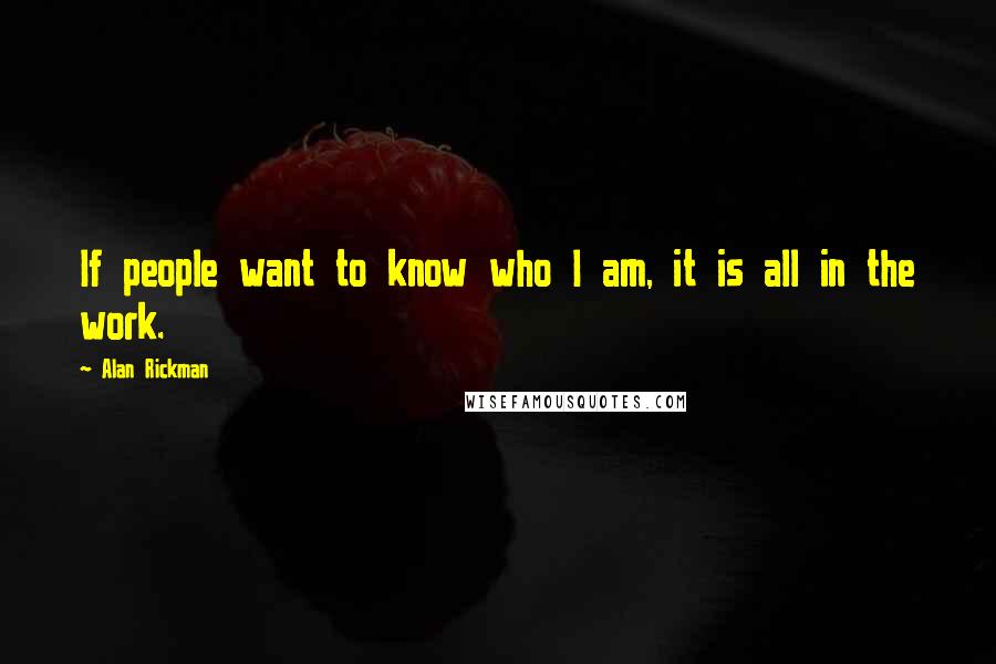 Alan Rickman Quotes: If people want to know who I am, it is all in the work.