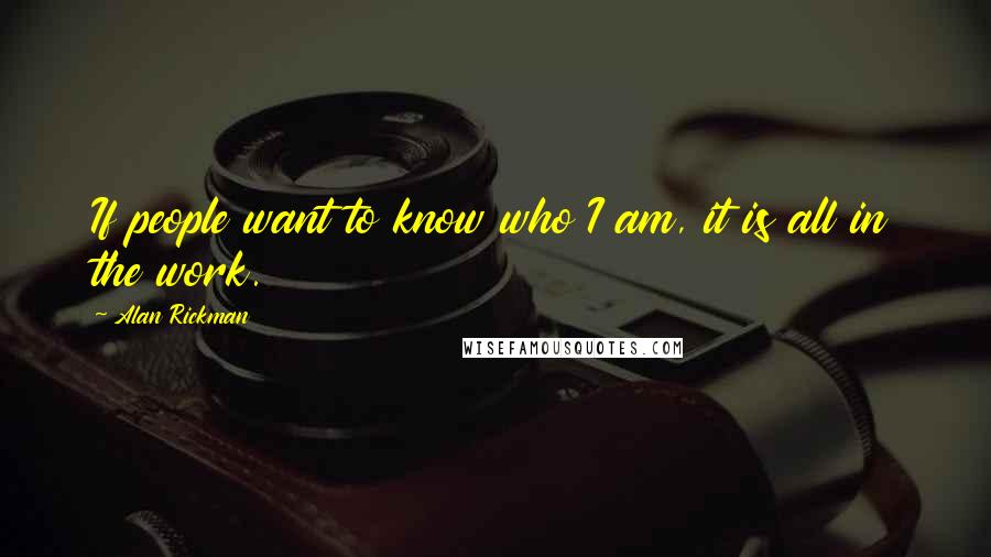 Alan Rickman Quotes: If people want to know who I am, it is all in the work.