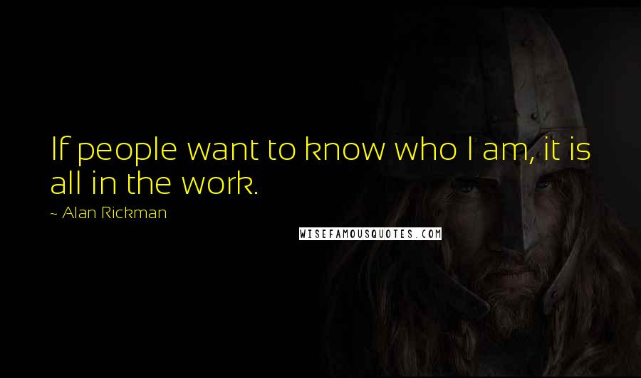 Alan Rickman Quotes: If people want to know who I am, it is all in the work.