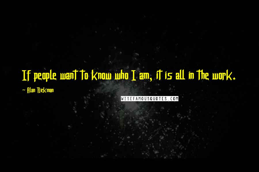 Alan Rickman Quotes: If people want to know who I am, it is all in the work.