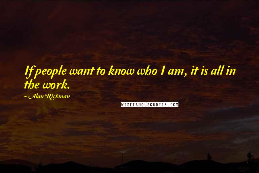 Alan Rickman Quotes: If people want to know who I am, it is all in the work.