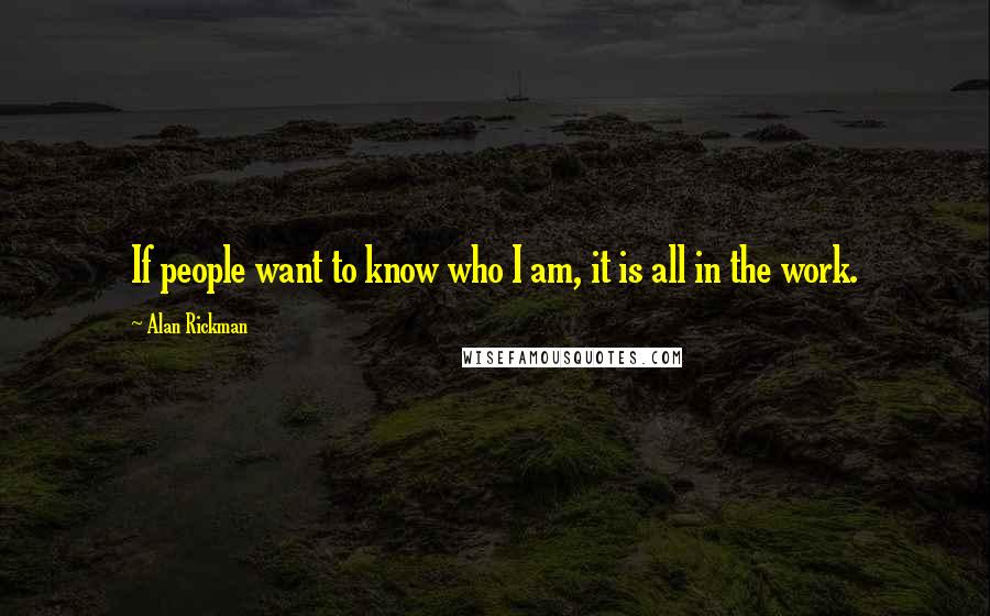 Alan Rickman Quotes: If people want to know who I am, it is all in the work.