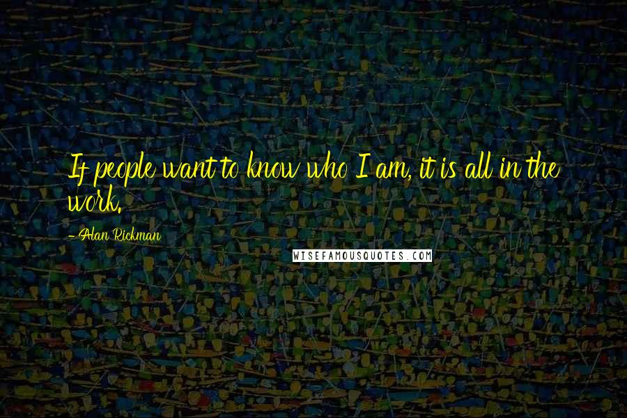 Alan Rickman Quotes: If people want to know who I am, it is all in the work.