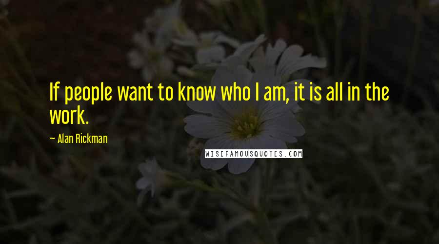 Alan Rickman Quotes: If people want to know who I am, it is all in the work.