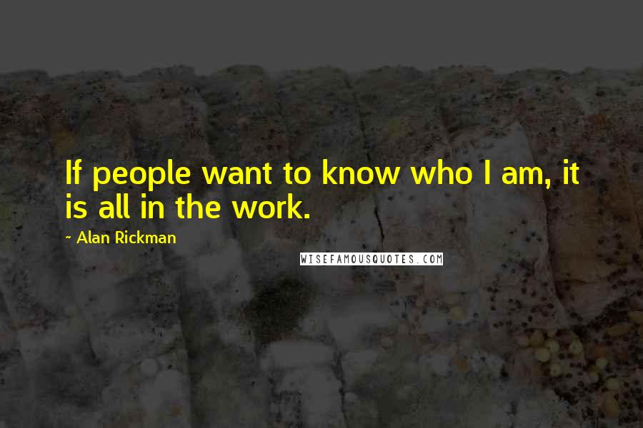 Alan Rickman Quotes: If people want to know who I am, it is all in the work.