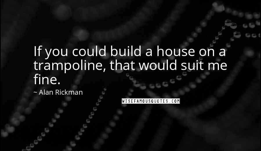 Alan Rickman Quotes: If you could build a house on a trampoline, that would suit me fine.