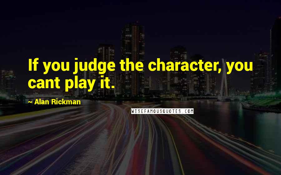 Alan Rickman Quotes: If you judge the character, you cant play it.