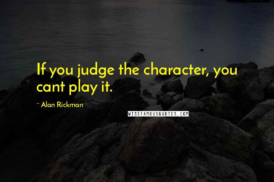 Alan Rickman Quotes: If you judge the character, you cant play it.