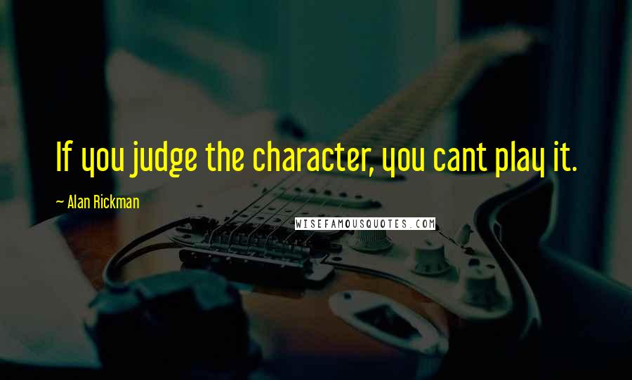 Alan Rickman Quotes: If you judge the character, you cant play it.