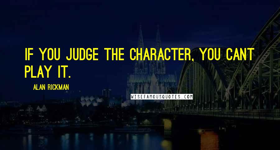 Alan Rickman Quotes: If you judge the character, you cant play it.