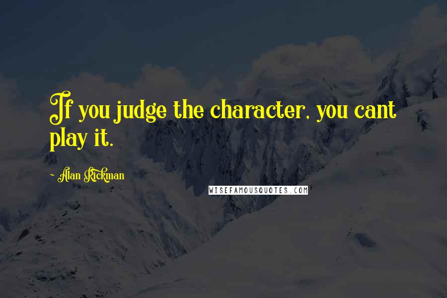 Alan Rickman Quotes: If you judge the character, you cant play it.