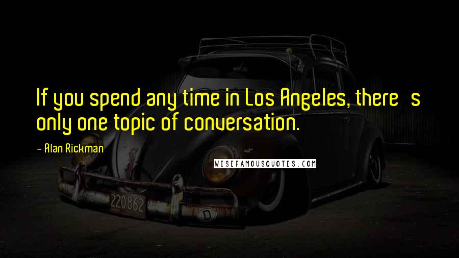 Alan Rickman Quotes: If you spend any time in Los Angeles, there's only one topic of conversation.