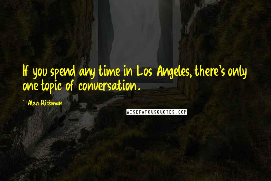 Alan Rickman Quotes: If you spend any time in Los Angeles, there's only one topic of conversation.