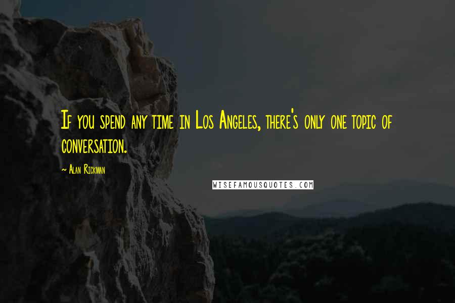 Alan Rickman Quotes: If you spend any time in Los Angeles, there's only one topic of conversation.