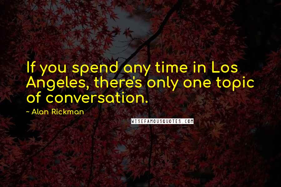 Alan Rickman Quotes: If you spend any time in Los Angeles, there's only one topic of conversation.