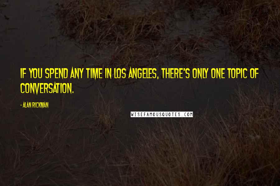 Alan Rickman Quotes: If you spend any time in Los Angeles, there's only one topic of conversation.