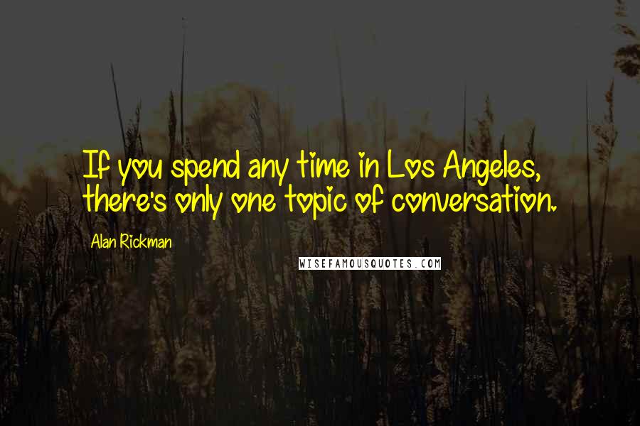 Alan Rickman Quotes: If you spend any time in Los Angeles, there's only one topic of conversation.