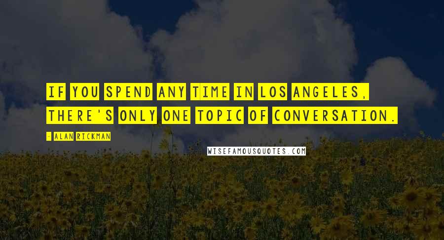 Alan Rickman Quotes: If you spend any time in Los Angeles, there's only one topic of conversation.