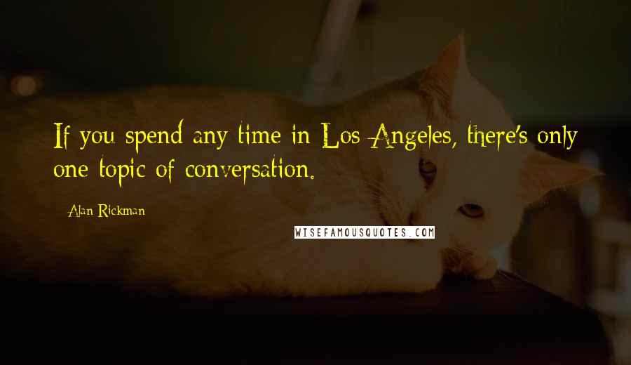 Alan Rickman Quotes: If you spend any time in Los Angeles, there's only one topic of conversation.