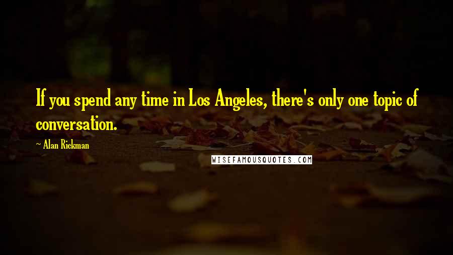 Alan Rickman Quotes: If you spend any time in Los Angeles, there's only one topic of conversation.