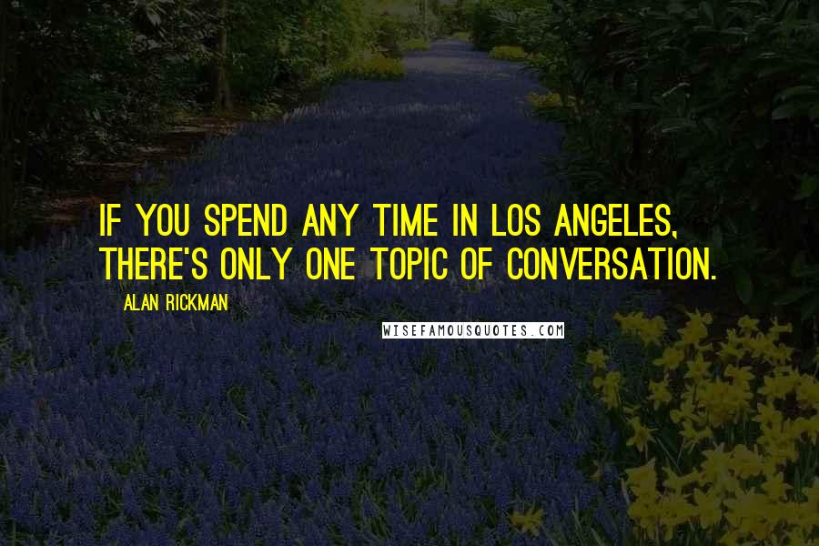 Alan Rickman Quotes: If you spend any time in Los Angeles, there's only one topic of conversation.