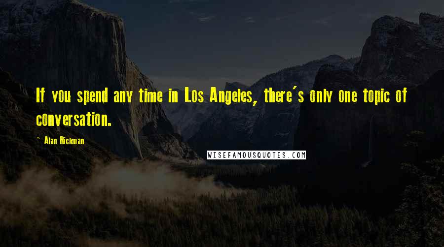 Alan Rickman Quotes: If you spend any time in Los Angeles, there's only one topic of conversation.