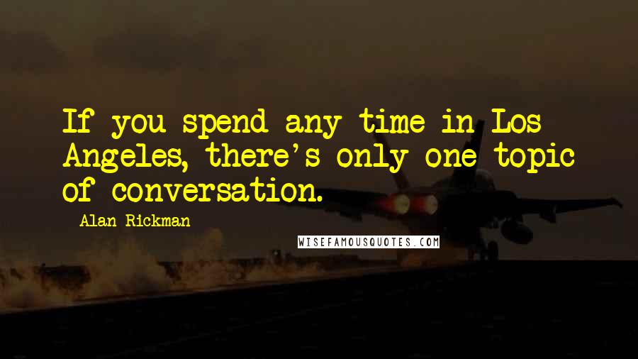 Alan Rickman Quotes: If you spend any time in Los Angeles, there's only one topic of conversation.