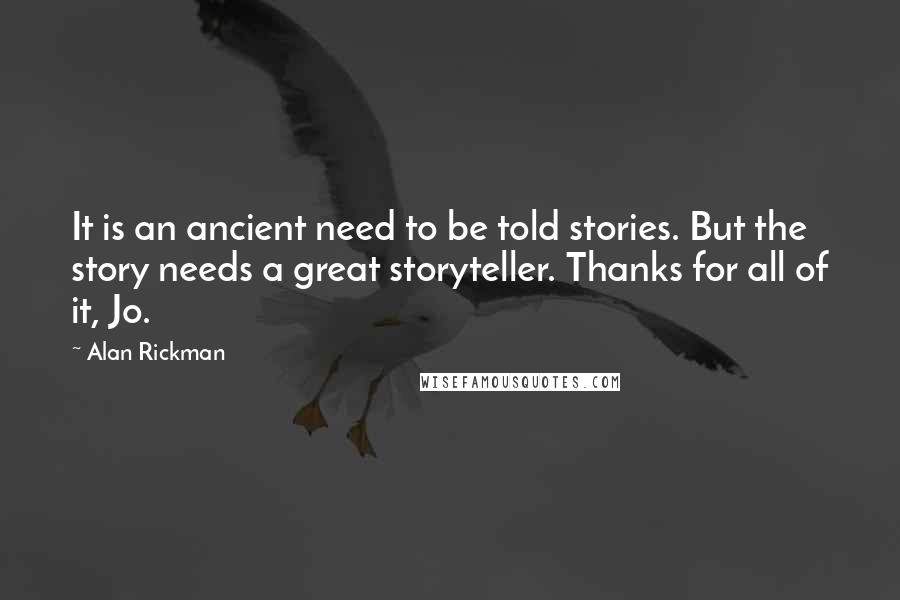 Alan Rickman Quotes: It is an ancient need to be told stories. But the story needs a great storyteller. Thanks for all of it, Jo.