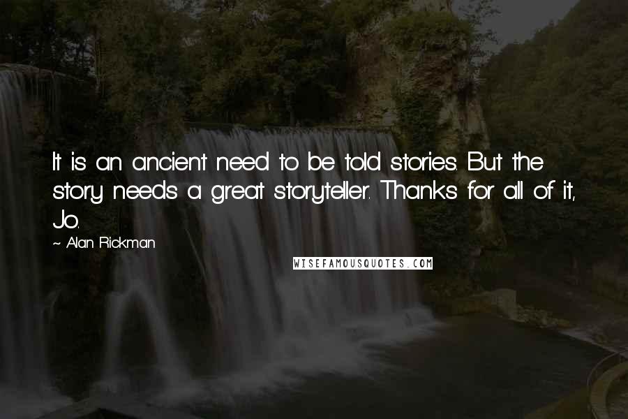 Alan Rickman Quotes: It is an ancient need to be told stories. But the story needs a great storyteller. Thanks for all of it, Jo.