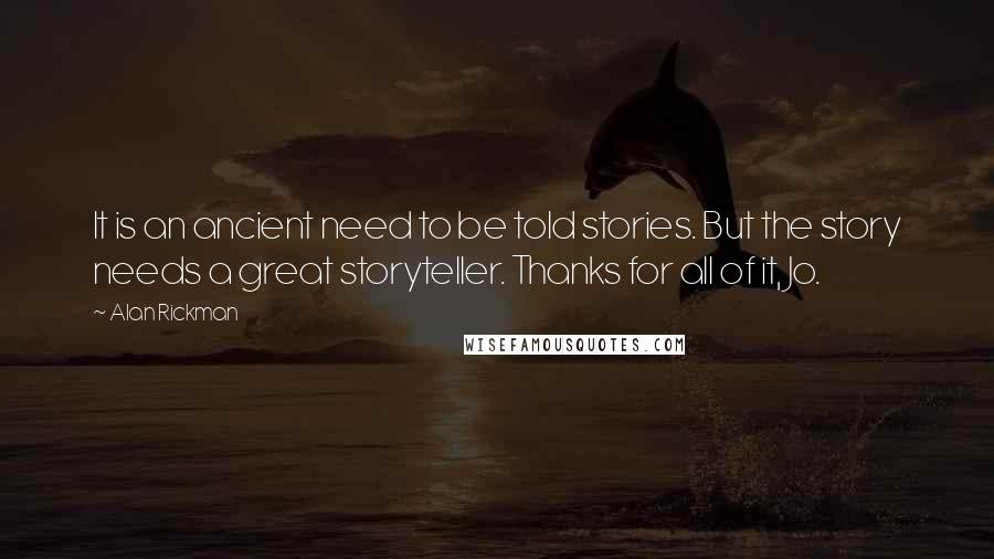 Alan Rickman Quotes: It is an ancient need to be told stories. But the story needs a great storyteller. Thanks for all of it, Jo.