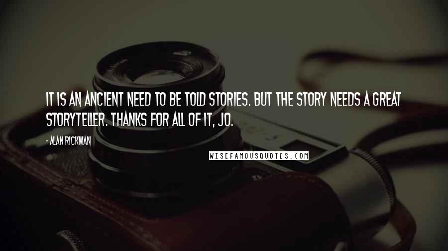 Alan Rickman Quotes: It is an ancient need to be told stories. But the story needs a great storyteller. Thanks for all of it, Jo.