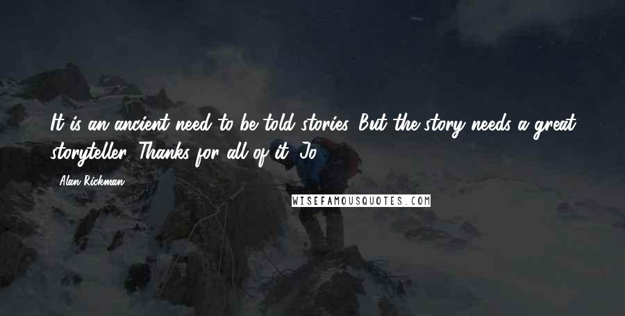 Alan Rickman Quotes: It is an ancient need to be told stories. But the story needs a great storyteller. Thanks for all of it, Jo.