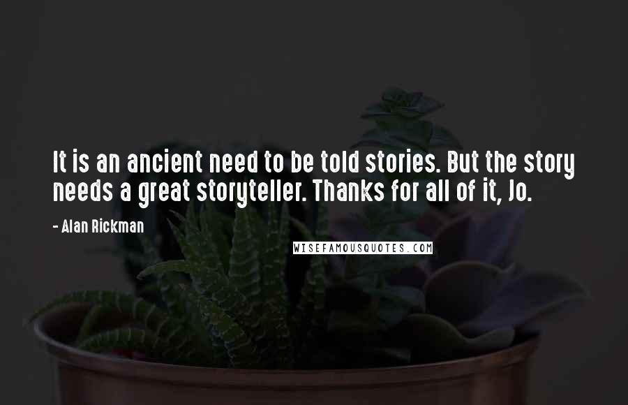 Alan Rickman Quotes: It is an ancient need to be told stories. But the story needs a great storyteller. Thanks for all of it, Jo.