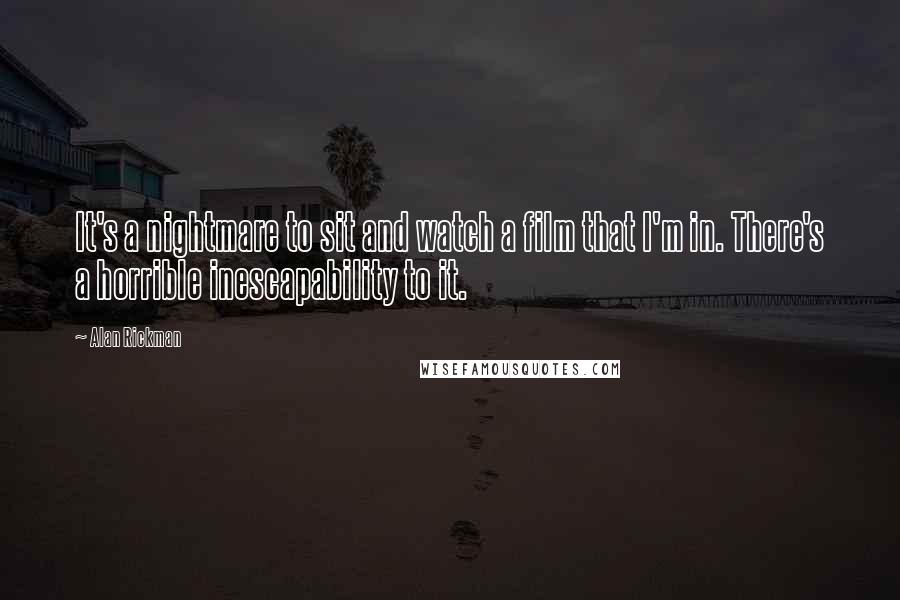 Alan Rickman Quotes: It's a nightmare to sit and watch a film that I'm in. There's a horrible inescapability to it.