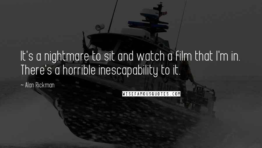 Alan Rickman Quotes: It's a nightmare to sit and watch a film that I'm in. There's a horrible inescapability to it.