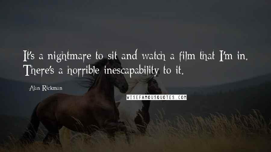 Alan Rickman Quotes: It's a nightmare to sit and watch a film that I'm in. There's a horrible inescapability to it.