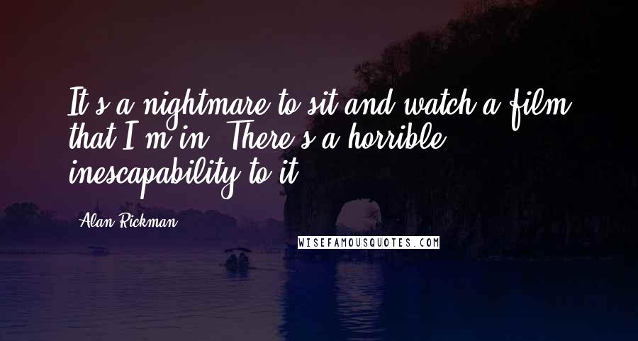 Alan Rickman Quotes: It's a nightmare to sit and watch a film that I'm in. There's a horrible inescapability to it.