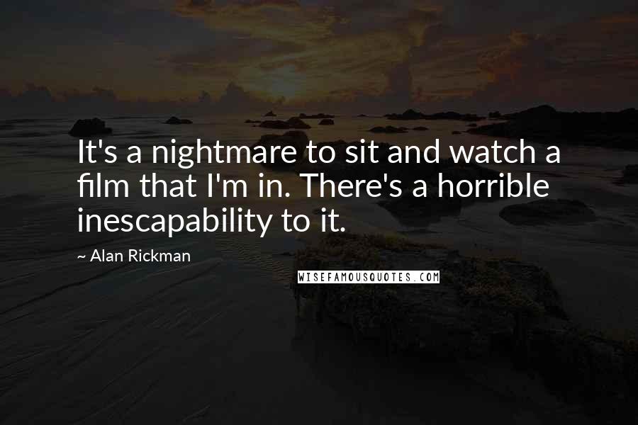 Alan Rickman Quotes: It's a nightmare to sit and watch a film that I'm in. There's a horrible inescapability to it.