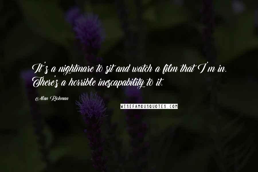 Alan Rickman Quotes: It's a nightmare to sit and watch a film that I'm in. There's a horrible inescapability to it.