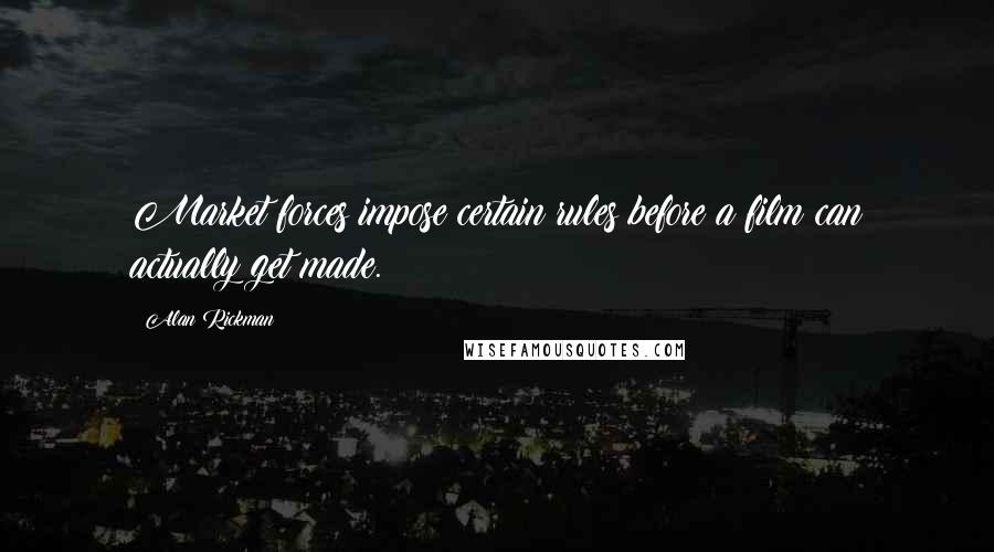 Alan Rickman Quotes: Market forces impose certain rules before a film can actually get made.