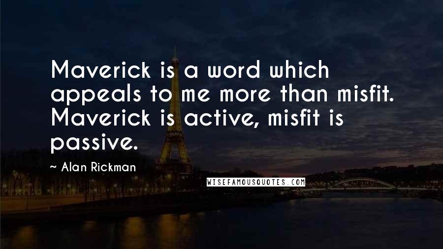 Alan Rickman Quotes: Maverick is a word which appeals to me more than misfit. Maverick is active, misfit is passive.