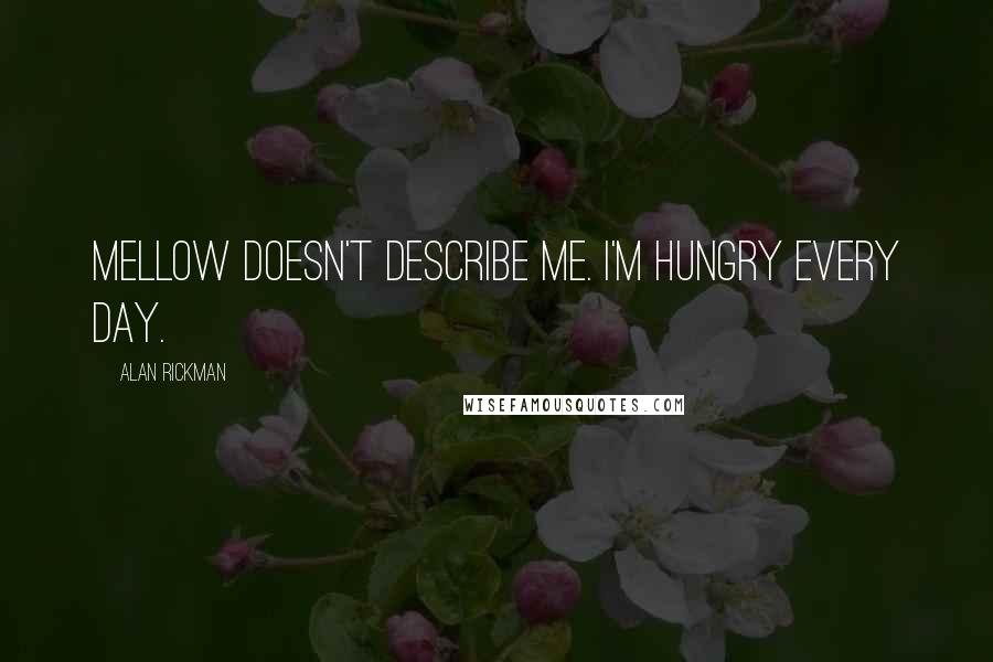 Alan Rickman Quotes: Mellow doesn't describe me. I'm hungry every day.