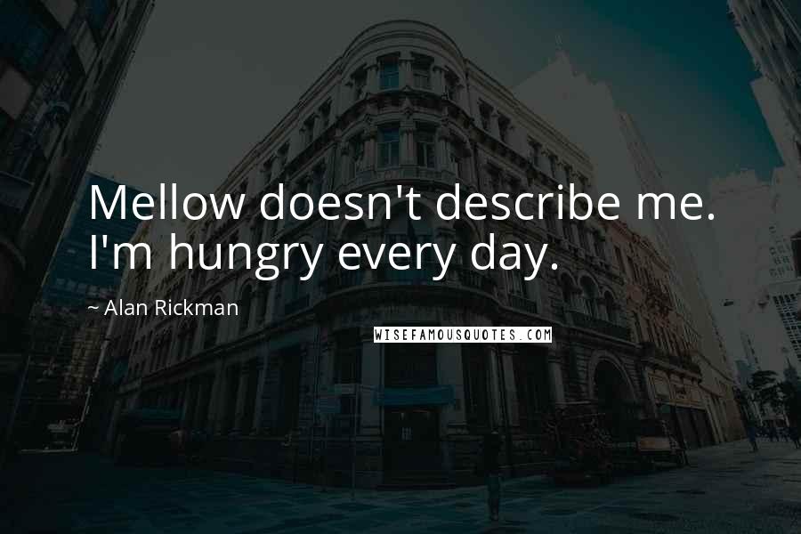 Alan Rickman Quotes: Mellow doesn't describe me. I'm hungry every day.