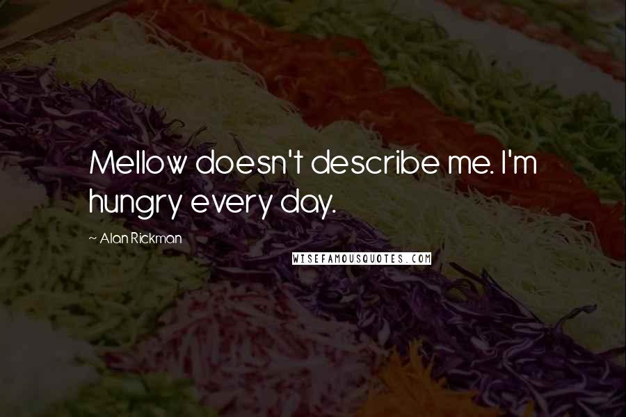 Alan Rickman Quotes: Mellow doesn't describe me. I'm hungry every day.