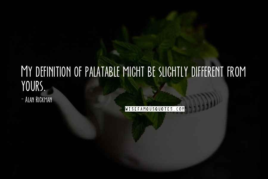 Alan Rickman Quotes: My definition of palatable might be slightly different from yours.