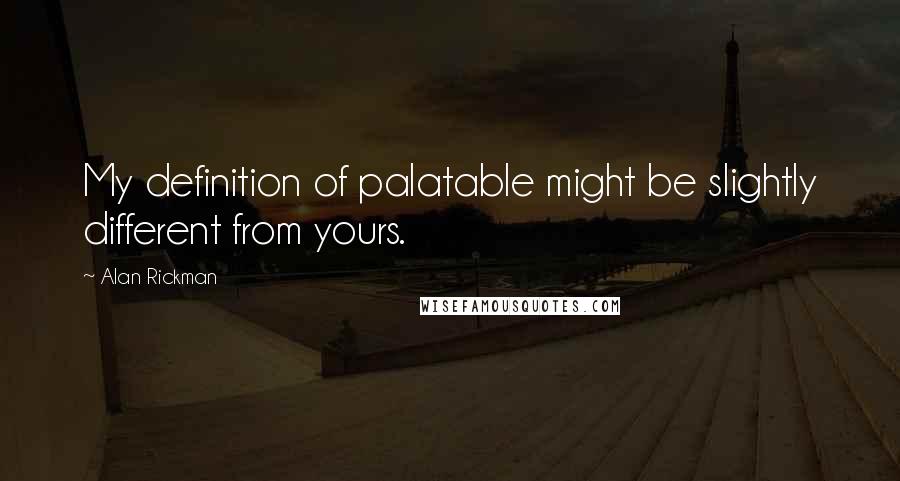 Alan Rickman Quotes: My definition of palatable might be slightly different from yours.
