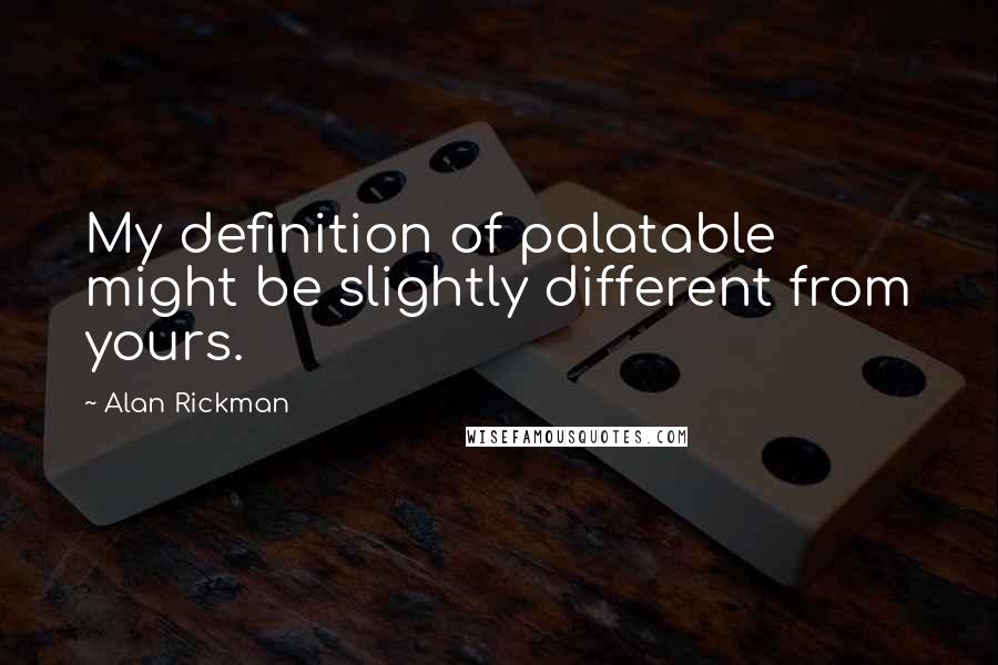 Alan Rickman Quotes: My definition of palatable might be slightly different from yours.