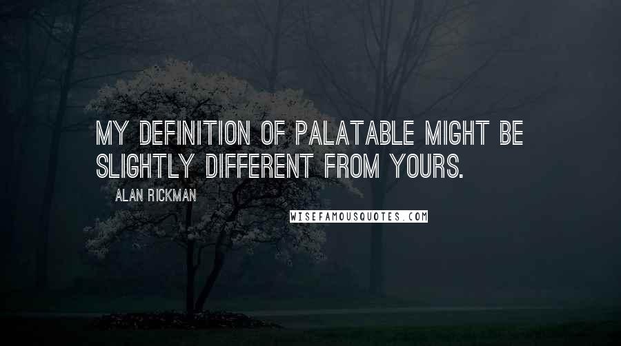 Alan Rickman Quotes: My definition of palatable might be slightly different from yours.