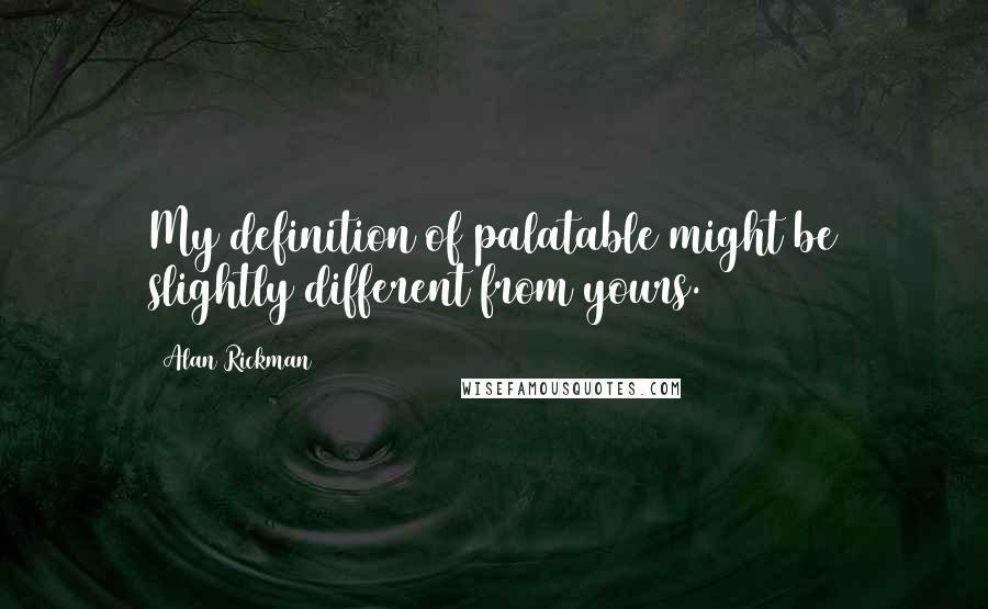 Alan Rickman Quotes: My definition of palatable might be slightly different from yours.